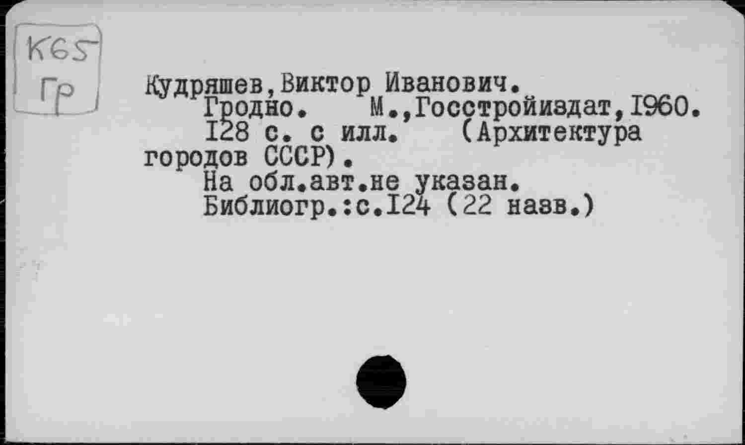 ﻿іїудряшев,Виктор Иванович.
Гродно.	И.,Госстройиздат,I960.
128 с. с илл. (Архитектура городов СССР).
На обл.авт.не указан.
Библиогр.:с.Х24 (22 назв.)